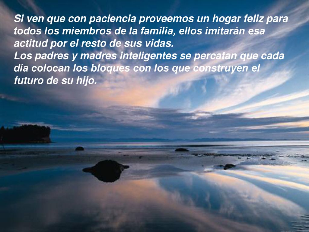 Si ven que con paciencia proveemos un hogar feliz para todos los miembros de la familia, ellos imitarán esa actitud por el resto de sus vidas.