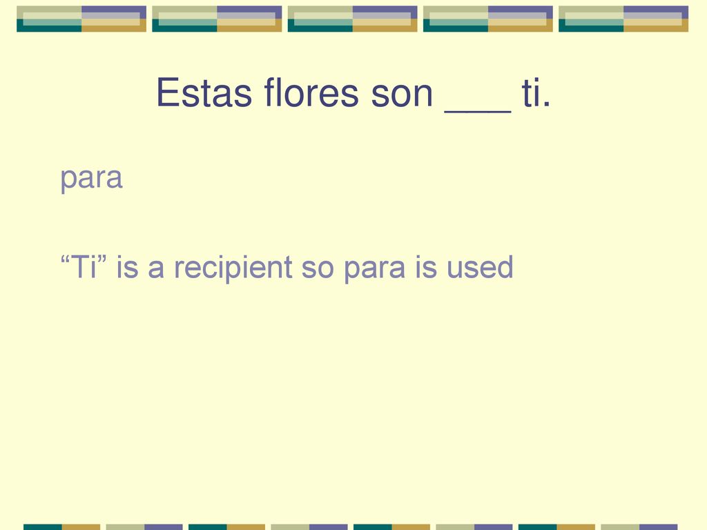 Estas flores son ___ ti. para Ti is a recipient so para is used