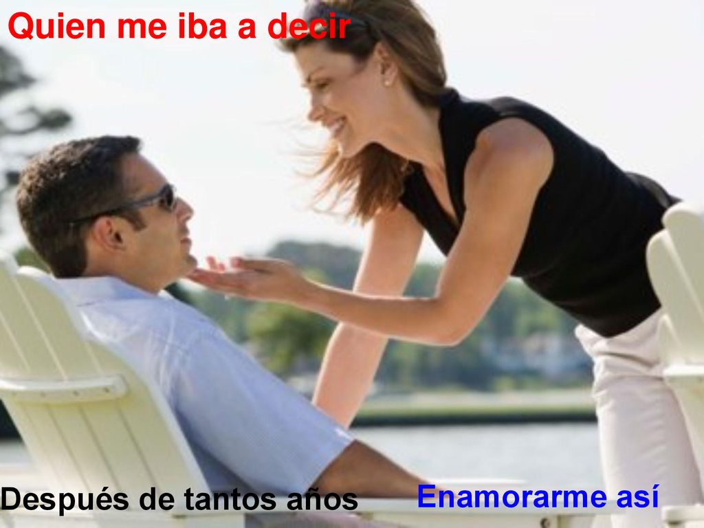 Quien me iba a decir Después de tantos años Enamorarme así