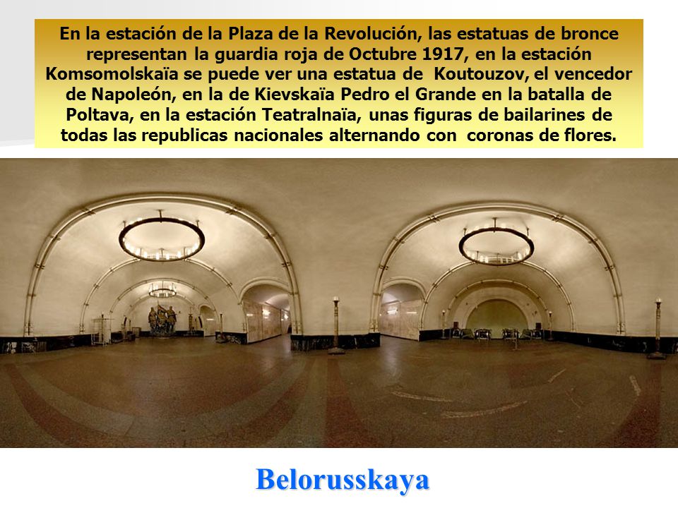 En la estación de la Plaza de la Revolución, las estatuas de bronce representan la guardia roja de Octubre 1917, en la estación Komsomolskaïa se puede ver una estatua de Koutouzov, el vencedor de Napoleón, en la de Kievskaïa Pedro el Grande en la batalla de Poltava, en la estación Teatralnaïa, unas figuras de bailarines de todas las republicas nacionales alternando con coronas de flores.