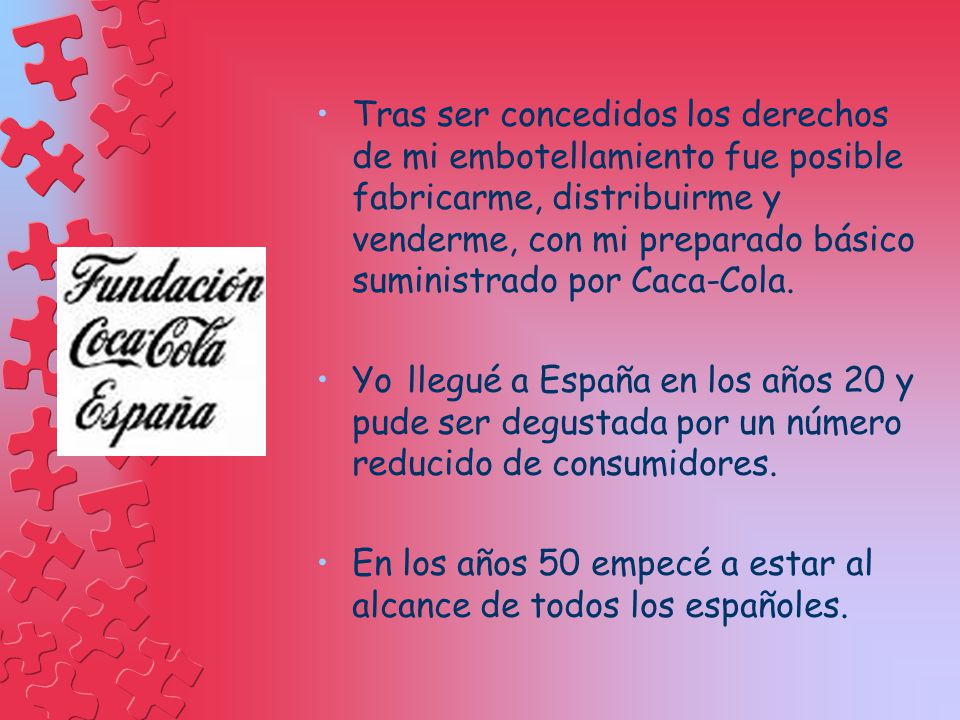 Tras ser concedidos los derechos de mi embotellamiento fue posible fabricarme, distribuirme y venderme, con mi preparado básico suministrado por Caca-Cola.