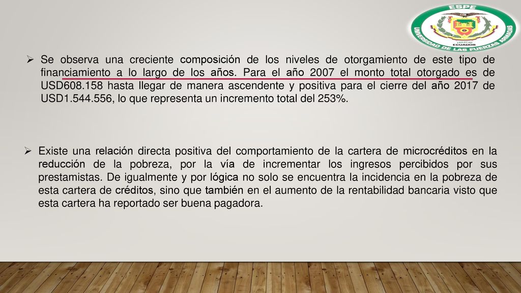 Se observa una creciente composición de los niveles de otorgamiento de este tipo de financiamiento a lo largo de los años. Para el año 2007 el monto total otorgado es de USD hasta llegar de manera ascendente y positiva para el cierre del año 2017 de USD , lo que representa un incremento total del 253%.