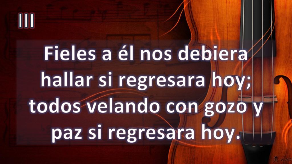 III Fieles a él nos debiera hallar si regresara hoy; todos velando con gozo y paz si regresara hoy.