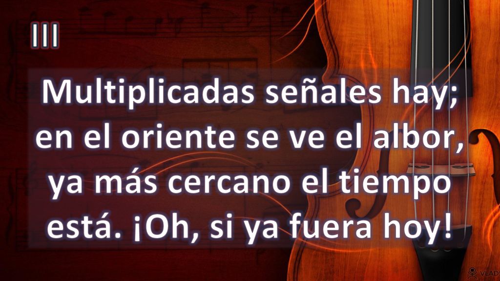 III Multiplicadas señales hay; en el oriente se ve el albor, ya más cercano el tiempo está.