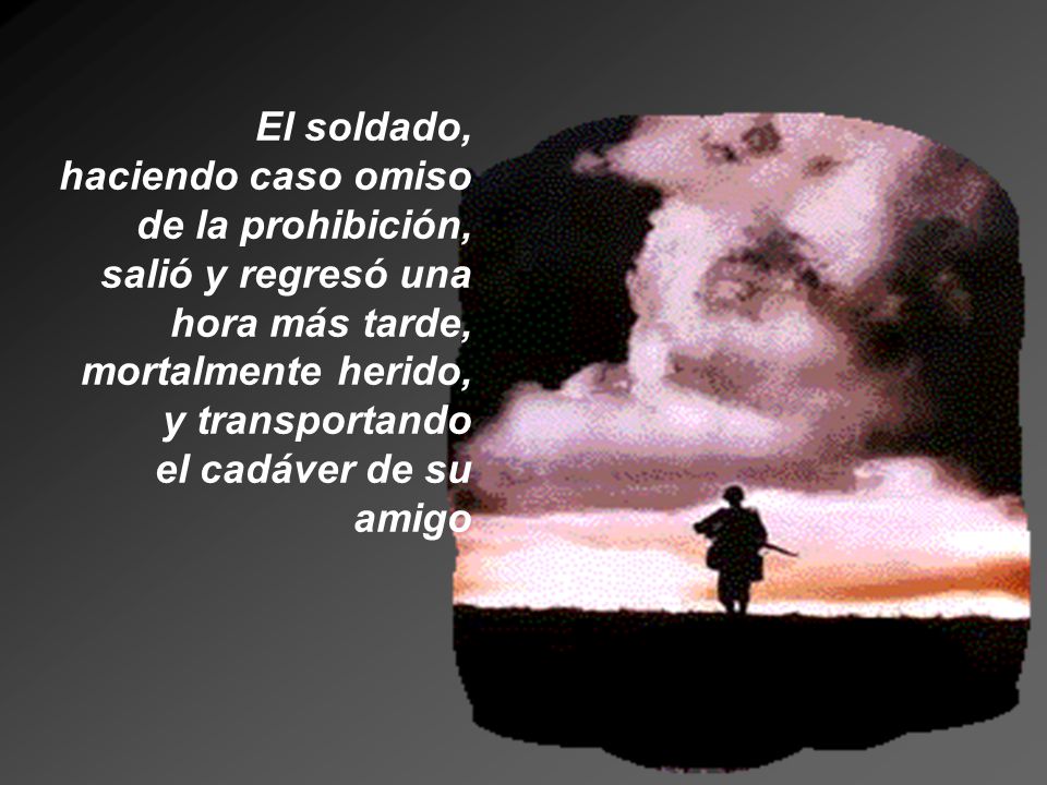 El soldado, haciendo caso omiso de la prohibición, salió y regresó una hora más tarde, mortalmente herido, y transportando el cadáver de su amigo
