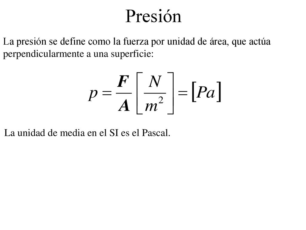 Presión La presión se define como la fuerza por unidad de área, que actúa perpendicularmente a una superficie: