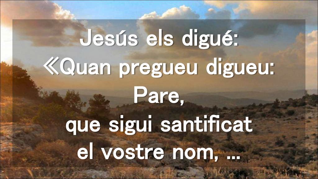 Jesús els digué: «Quan pregueu digueu: Pare, que sigui santificat el vostre nom, ...