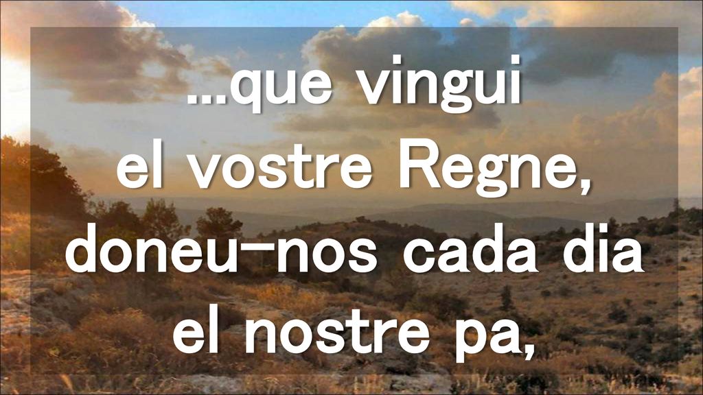 ...que vingui el vostre Regne, doneu-nos cada dia el nostre pa,