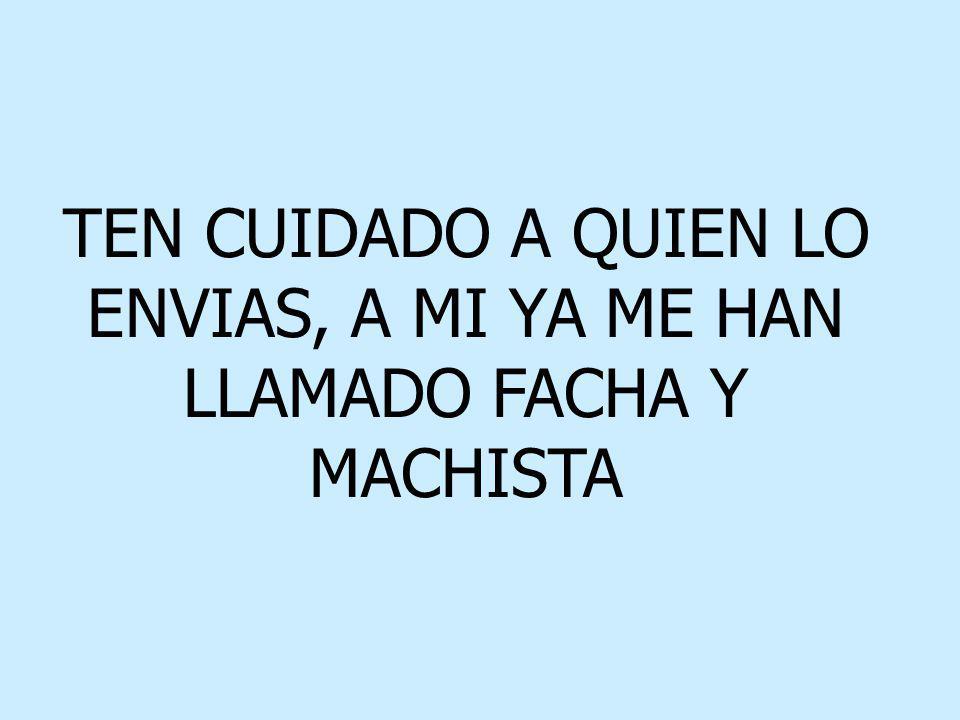 TEN CUIDADO A QUIEN LO ENVIAS, A MI YA ME HAN LLAMADO FACHA Y MACHISTA