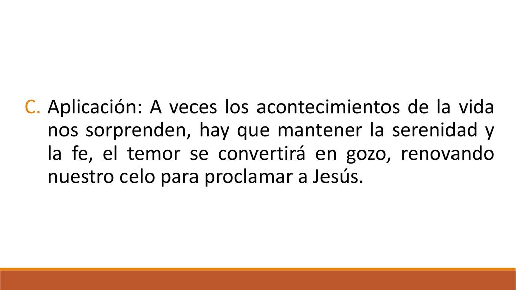 Aplicación: A veces los acontecimientos de la vida nos sorprenden, hay que mantener la serenidad y la fe, el temor se convertirá en gozo, renovando nuestro celo para proclamar a Jesús.