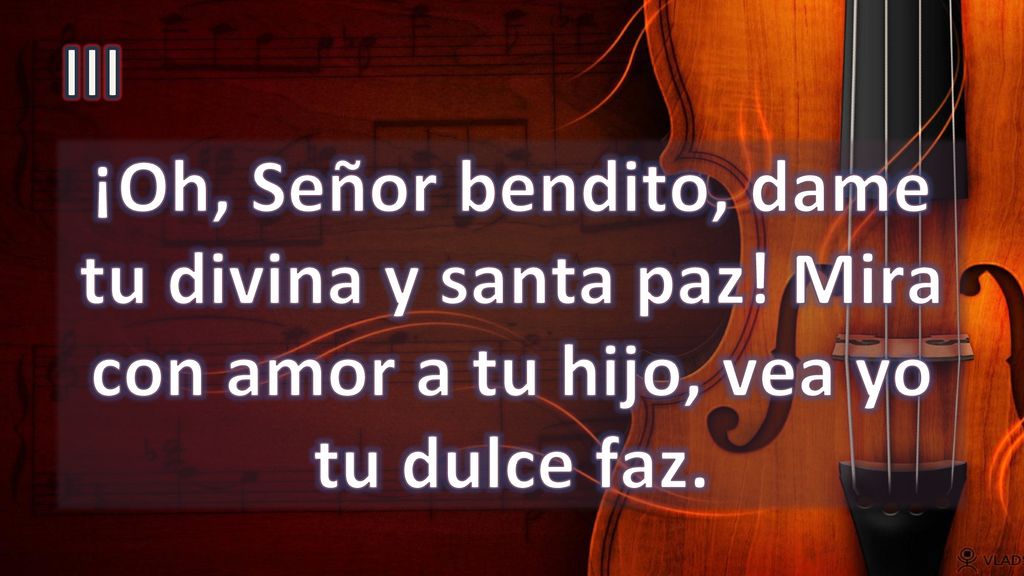 III ¡Oh, Señor bendito, dame tu divina y santa paz! Mira con amor a tu hijo, vea yo tu dulce faz.