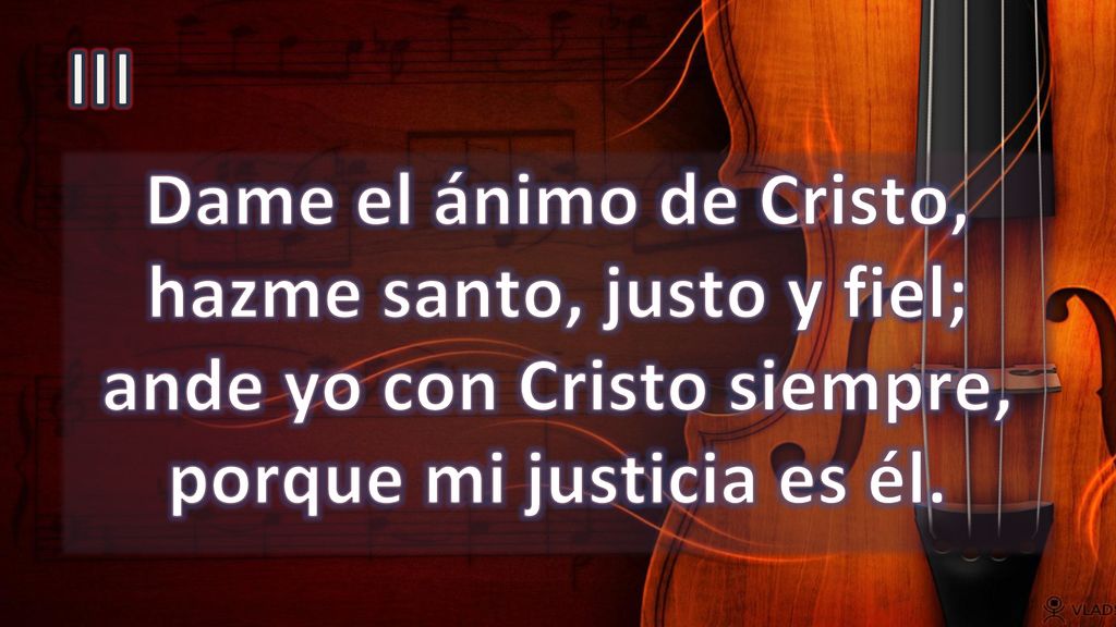 III Dame el ánimo de Cristo, hazme santo, justo y fiel; ande yo con Cristo siempre, porque mi justicia es él.