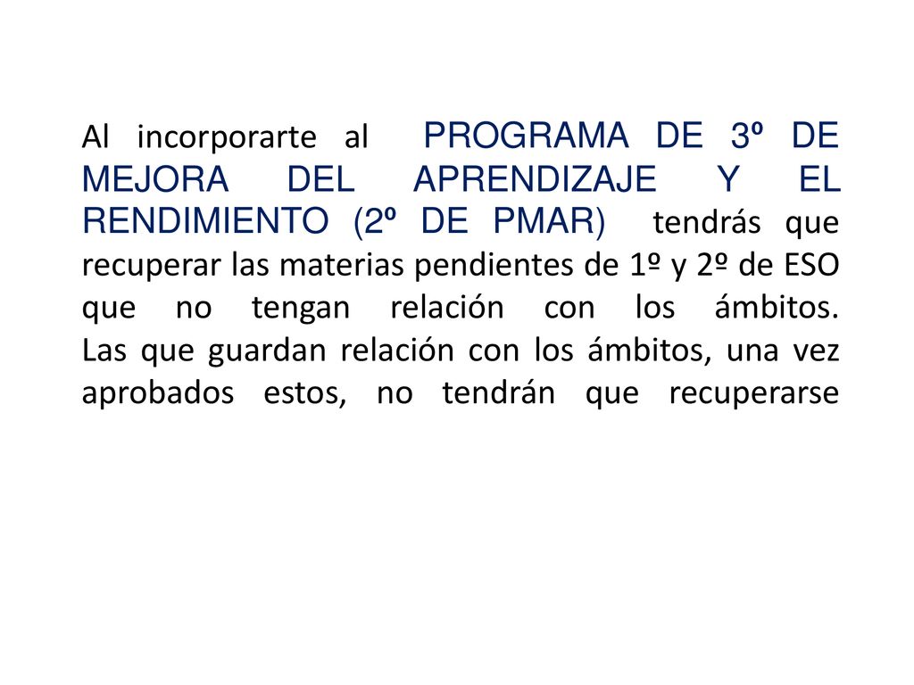 Al incorporarte al PROGRAMA DE 3º DE MEJORA DEL APRENDIZAJE Y EL RENDIMIENTO (2º DE PMAR) tendrás que recuperar las materias pendientes de 1º y 2º de ESO que no tengan relación con los ámbitos.