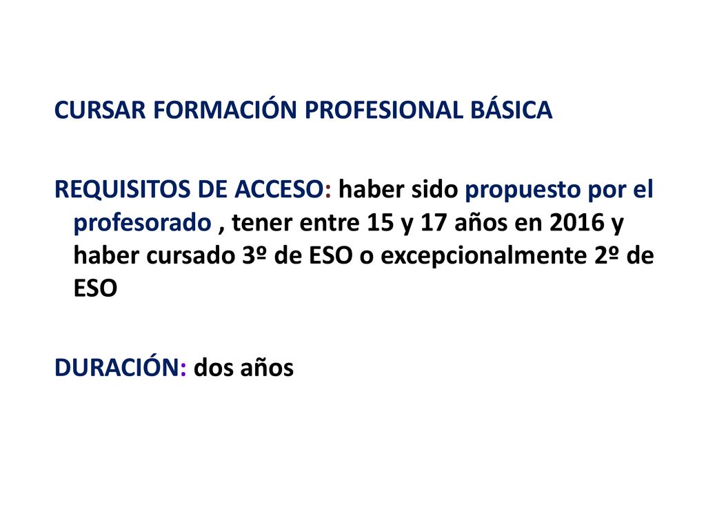 CURSAR FORMACIÓN PROFESIONAL BÁSICA REQUISITOS DE ACCESO: haber sido propuesto por el profesorado , tener entre 15 y 17 años en 2016 y haber cursado 3º de ESO o excepcionalmente 2º de ESO DURACIÓN: dos años