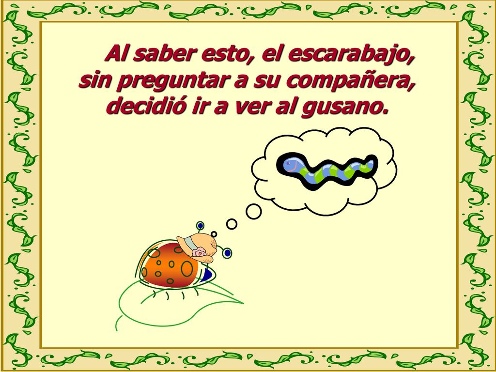 Al saber esto, el escarabajo, sin preguntar a su compañera, decidió ir a ver al gusano.