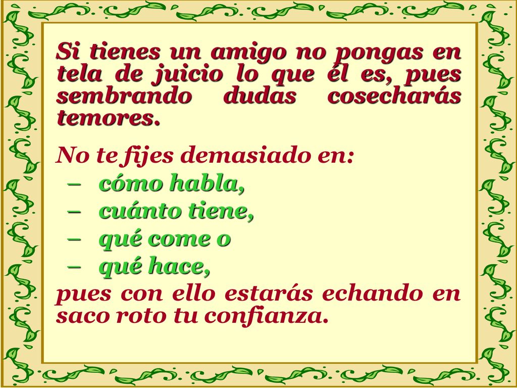 Si tienes un amigo no pongas en tela de juicio lo que él es, pues sembrando dudas cosecharás temores.