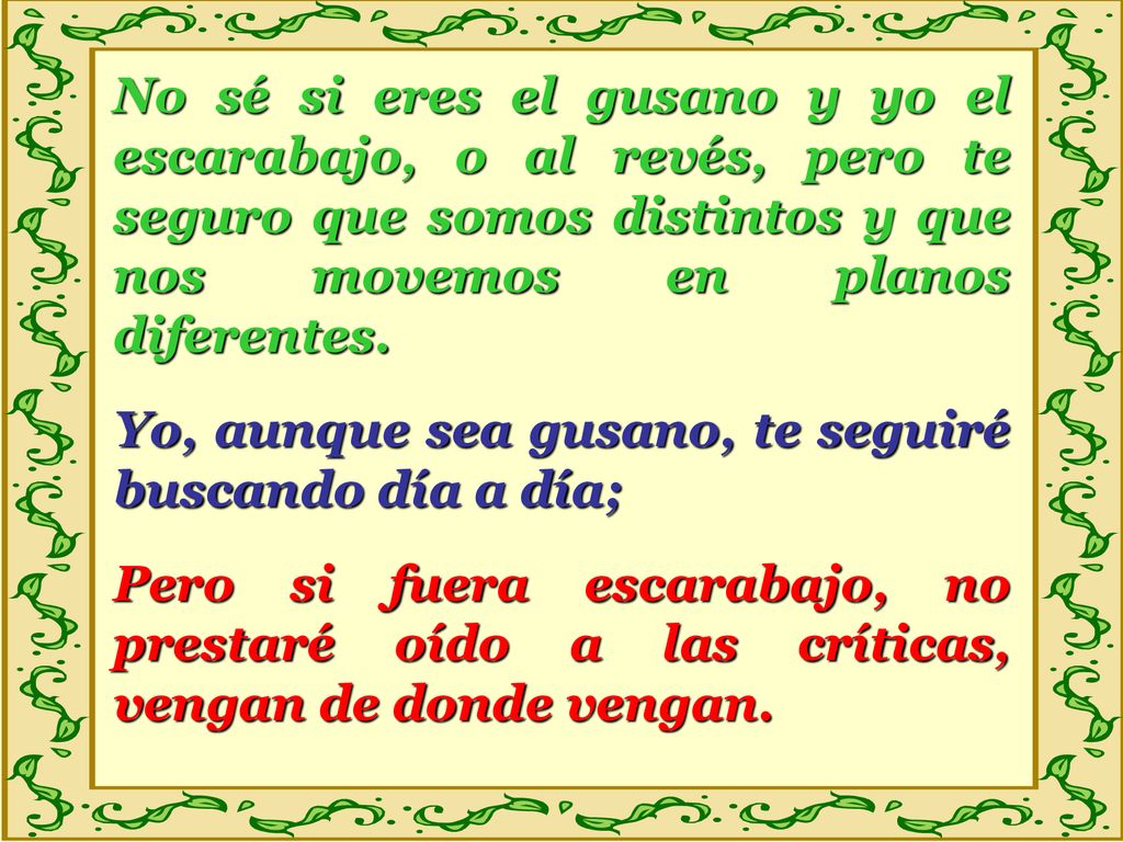 No sé si eres el gusano y yo el escarabajo, o al revés, pero te seguro que somos distintos y que nos movemos en planos diferentes.