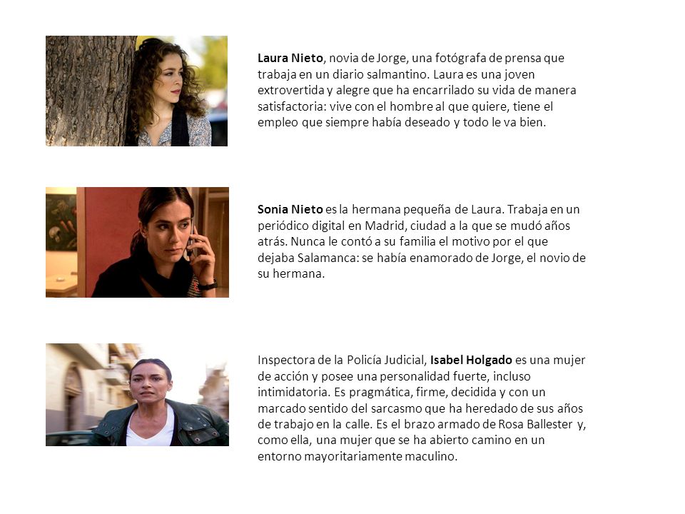 Laura Nieto, novia de Jorge, una fotógrafa de prensa que trabaja en un diario salmantino. Laura es una joven extrovertida y alegre que ha encarrilado su vida de manera satisfactoria: vive con el hombre al que quiere, tiene el empleo que siempre había deseado y todo le va bien.