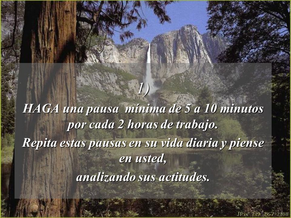 1) HAGA una pausa mínima de 5 a 10 minutos por cada 2 horas de trabajo. Repita estas pausas en su vida diaria y piense en usted,