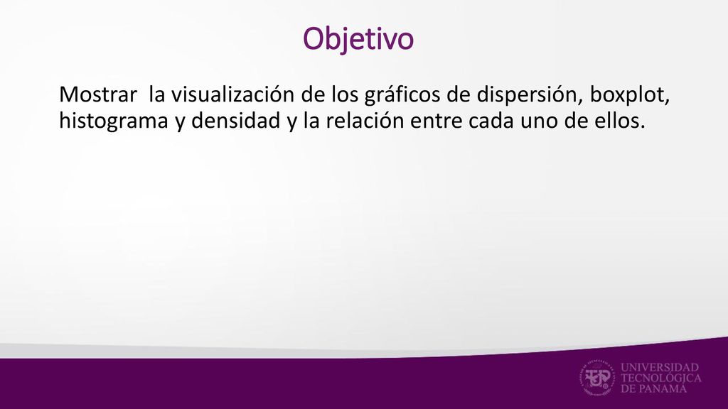 Objetivo Mostrar la visualización de los gráficos de dispersión, boxplot, histograma y densidad y la relación entre cada uno de ellos.