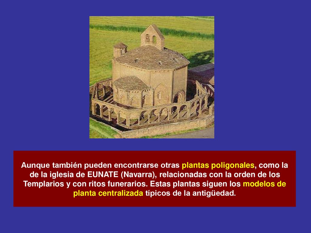Aunque también pueden encontrarse otras plantas poligonales, como la de la iglesia de EUNATE (Navarra), relacionadas con la orden de los Templarios y con ritos funerarios.