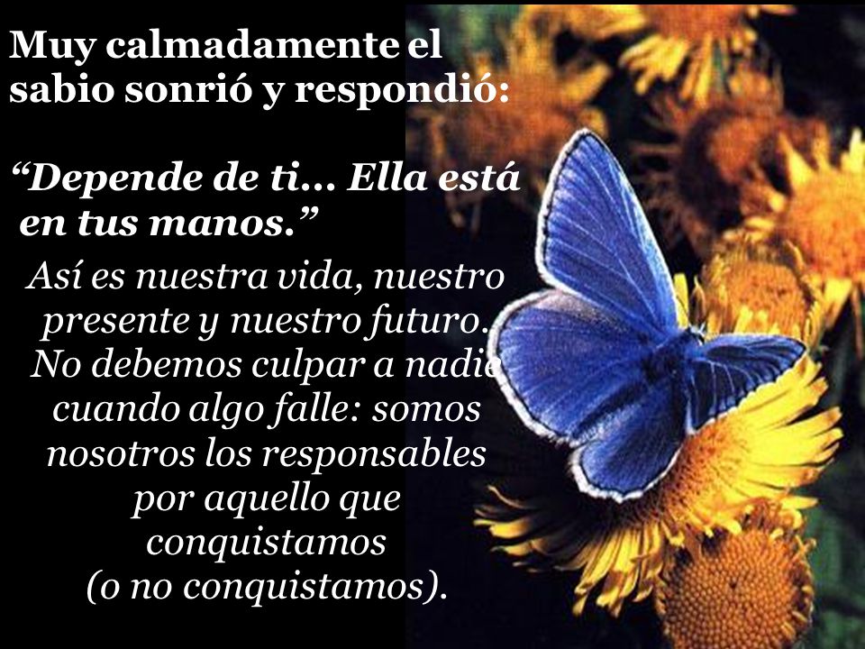 sabio sonrió y respondió: Depende de ti... Ella está en tus manos.