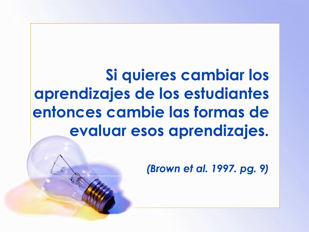 Si quieres cambiar los aprendizajes de los estudiantes entonces cambie las formas de evaluar esos aprendizajes.