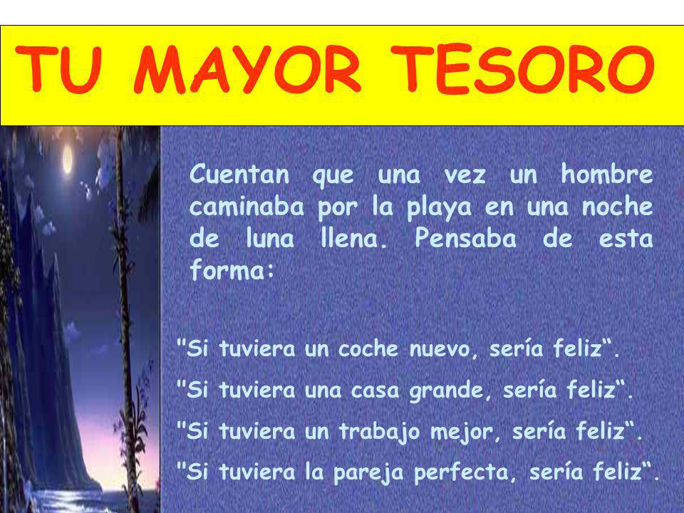 TU MAYOR TESORO Cuentan que una vez un hombre caminaba por la playa en una noche de luna llena. Pensaba de esta forma: