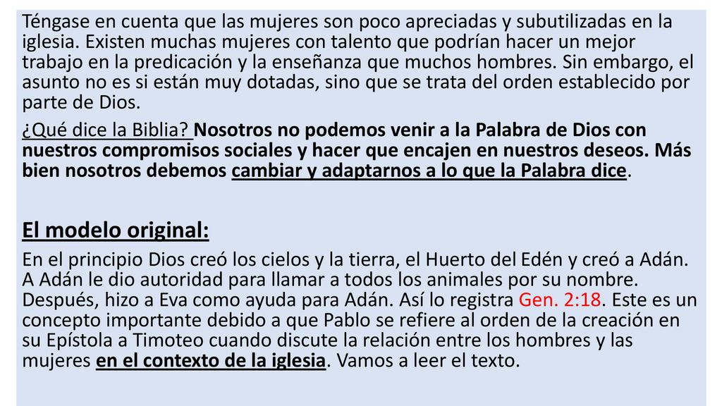 Téngase en cuenta que las mujeres son poco apreciadas y subutilizadas en la iglesia. Existen muchas mujeres con talento que podrían hacer un mejor trabajo en la predicación y la enseñanza que muchos hombres. Sin embargo, el asunto no es si están muy dotadas, sino que se trata del orden establecido por parte de Dios.