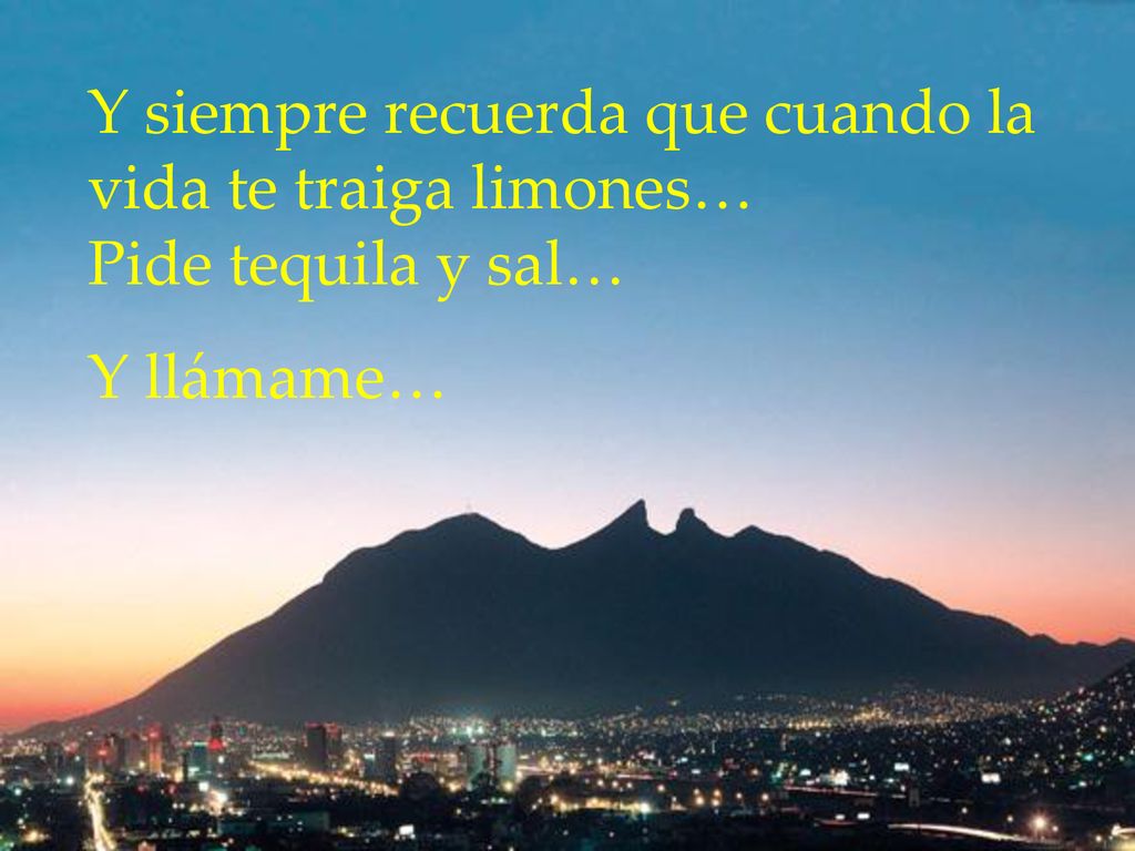 Y siempre recuerda que cuando la vida te traiga limones… Pide tequila y sal… Y llámame…