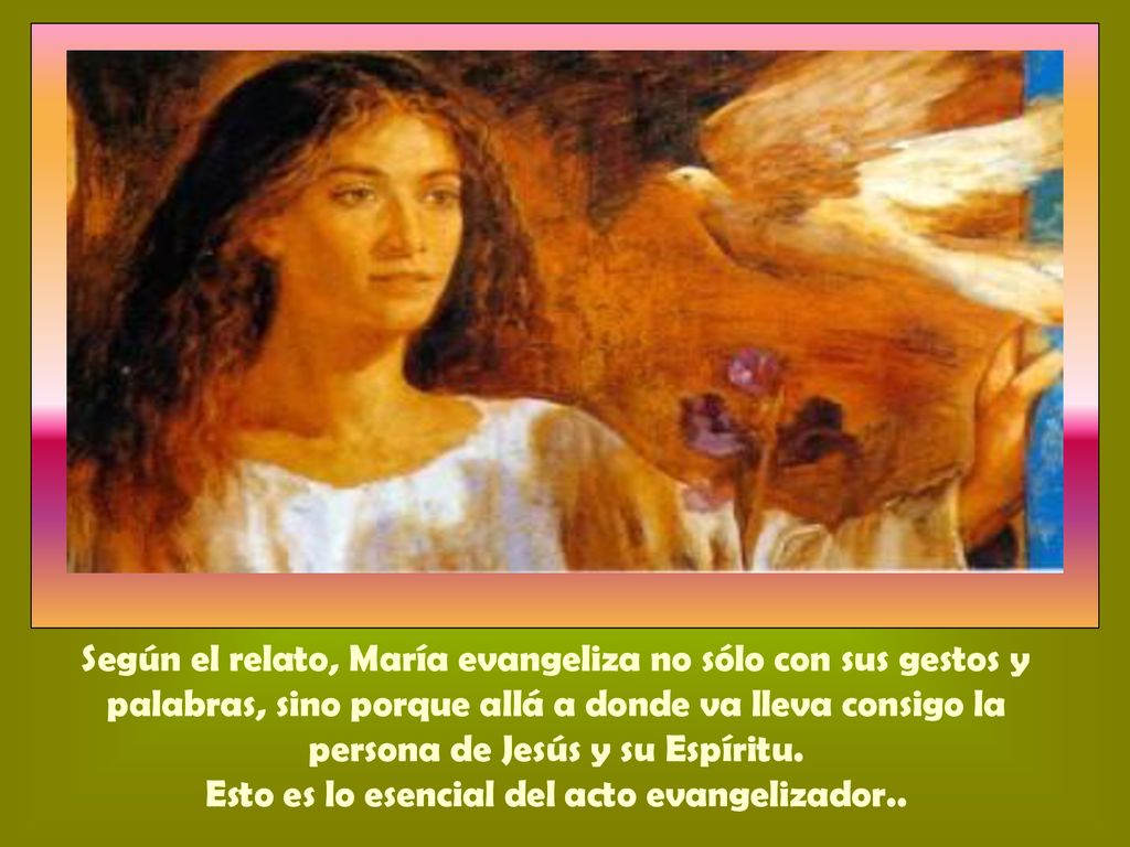 Según el relato, María evangeliza no sólo con sus gestos y palabras, sino porque allá a donde va lleva consigo la persona de Jesús y su Espíritu.