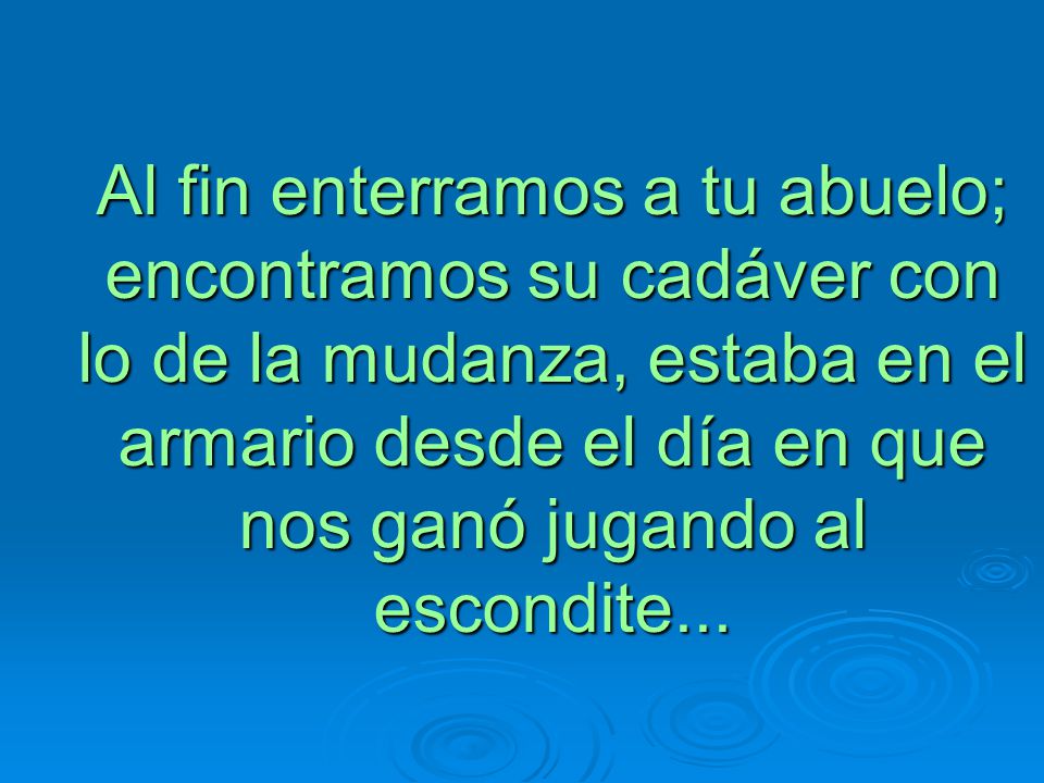 Al fin enterramos a tu abuelo; encontramos su cadáver con lo de la mudanza, estaba en el armario desde el día en que nos ganó jugando al escondite...