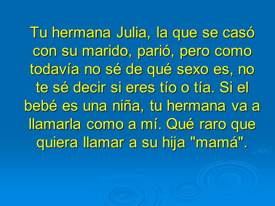Tu hermana Julia, la que se casó con su marido, parió, pero como todavía no sé de qué sexo es, no te sé decir si eres tío o tía.