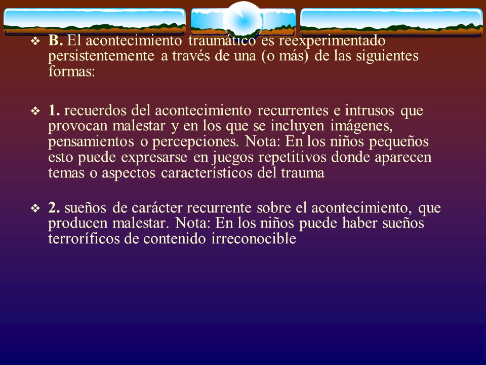 B. El acontecimiento traumático es reexperimentado persistentemente a través de una (o más) de las siguientes formas: