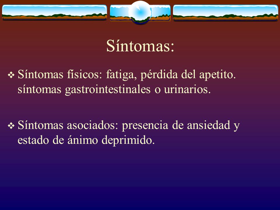 Síntomas: Síntomas físicos: fatiga, pérdida del apetito. síntomas gastrointestinales o urinarios.