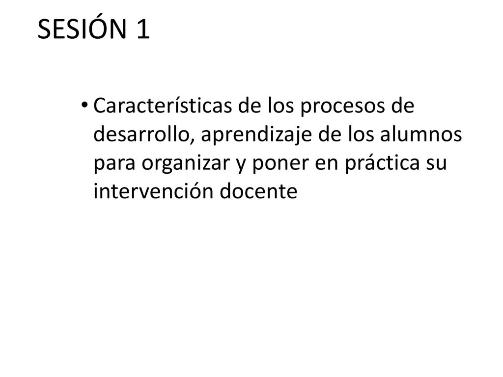 SESIÓN 1 Características de los procesos de desarrollo, aprendizaje de los alumnos para organizar y poner en práctica su intervención docente.