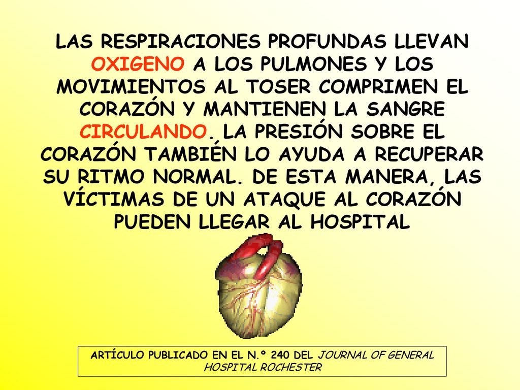LAS RESPIRACIONES PROFUNDAS LLEVAN OXIGENO A LOS PULMONES Y LOS MOVIMIENTOS AL TOSER COMPRIMEN EL CORAZÓN Y MANTIENEN LA SANGRE CIRCULANDO. LA PRESIÓN SOBRE EL CORAZÓN TAMBIÉN LO AYUDA A RECUPERAR SU RITMO NORMAL. DE ESTA MANERA, LAS VÍCTIMAS DE UN ATAQUE AL CORAZÓN PUEDEN LLEGAR AL HOSPITAL
