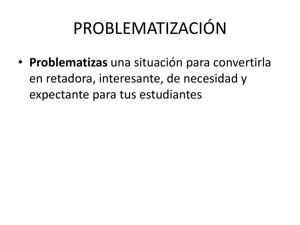PROBLEMATIZACIÓN Problematizas una situación para convertirla en retadora, interesante, de necesidad y expectante para tus estudiantes.