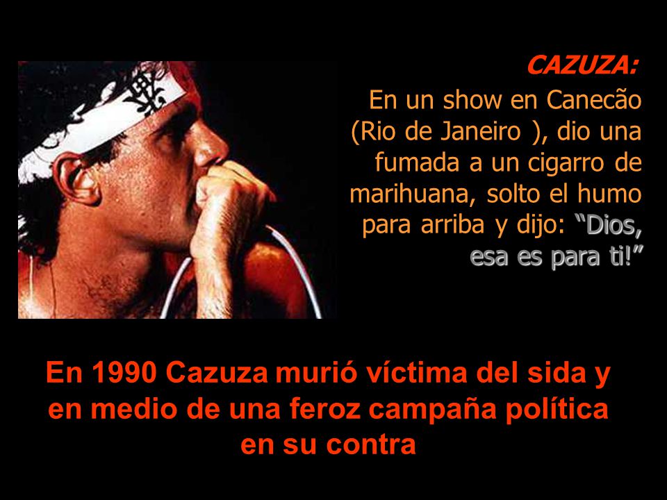 CAZUZA: En un show en Canecão (Rio de Janeiro ), dio una fumada a un cigarro de marihuana, solto el humo para arriba y dijo: Dios, esa es para ti!