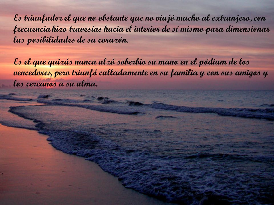Es triunfador el que no obstante que no viajó mucho al extranjero, con frecuencia hizo travesías hacia el interior de sí mismo para dimensionar las posibilidades de su corazón.