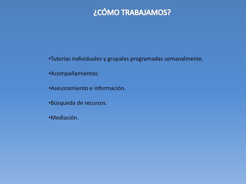 ¿CÓMO TRABAJAMOS Tutorías individuales y grupales programadas semanalmente. Acompañamientos. Asesoramiento e información.