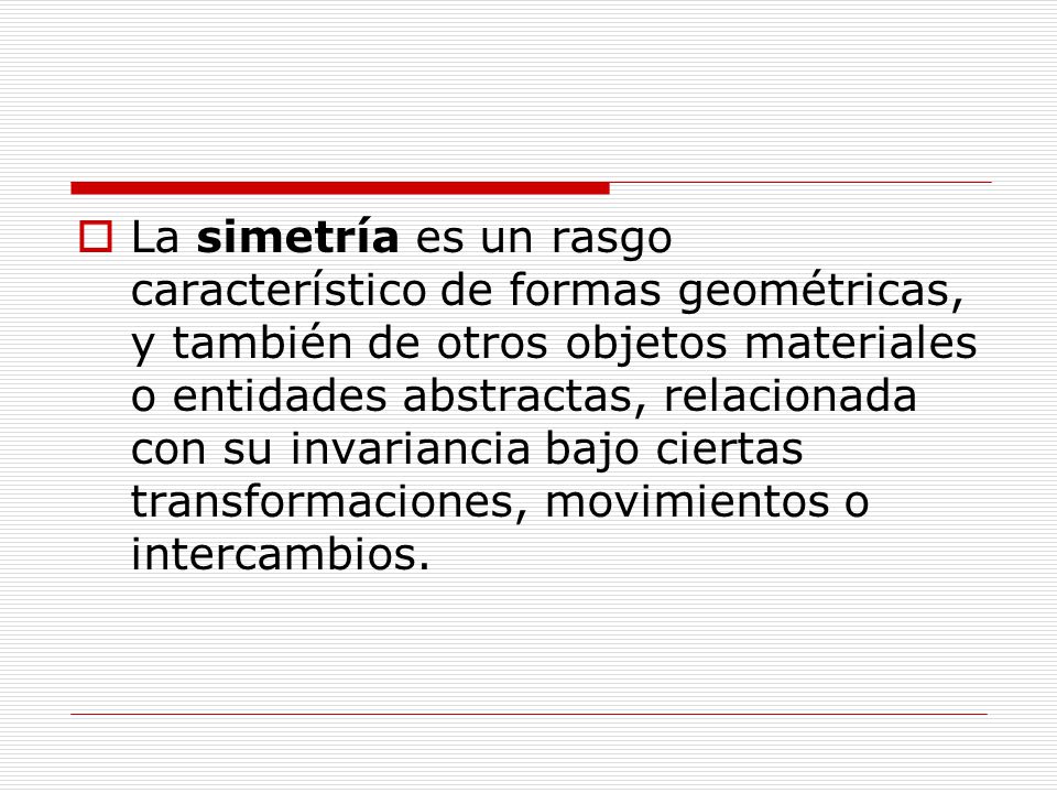La simetría es un rasgo característico de formas geométricas, y también de otros objetos materiales o entidades abstractas, relacionada con su invariancia bajo ciertas transformaciones, movimientos o intercambios.