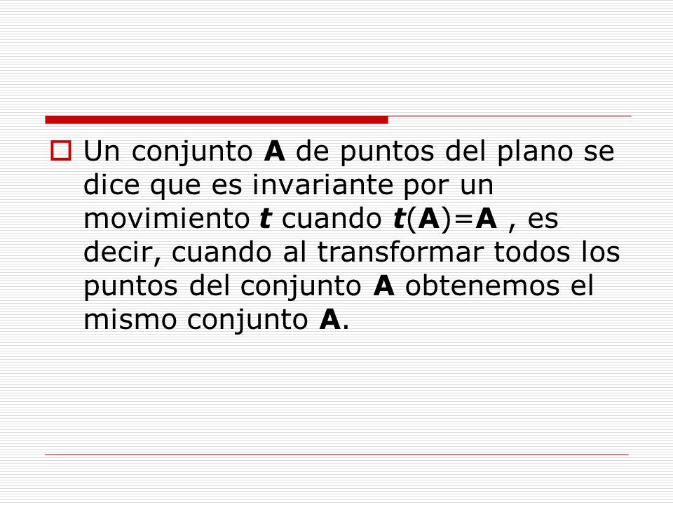 Un conjunto A de puntos del plano se dice que es invariante por un movimiento t cuando t(A)=A , es decir, cuando al transformar todos los puntos del conjunto A obtenemos el mismo conjunto A.