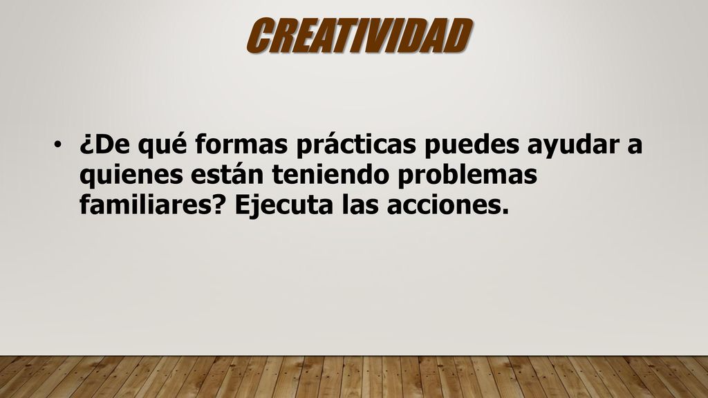 CREATIVIDAD ¿De qué formas prácticas puedes ayudar a quienes están teniendo problemas familiares.