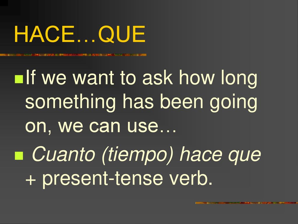 HACE…QUE If we want to ask how long something has been going on, we can use… Cuanto (tiempo) hace que + present-tense verb.