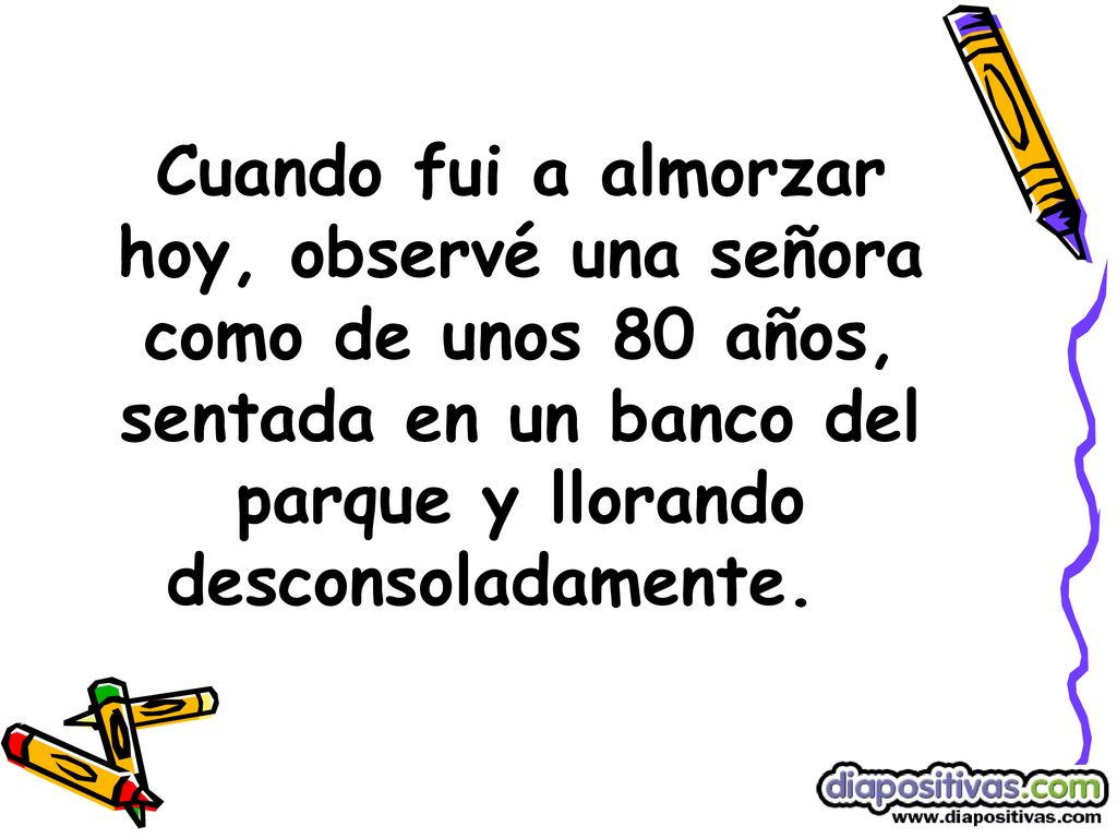 Cuando fui a almorzar hoy, observé una señora como de unos 80 años, sentada en un banco del parque y llorando desconsoladamente.