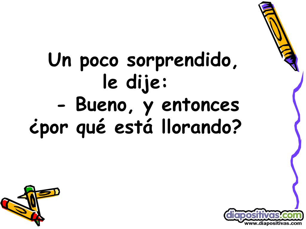 Un poco sorprendido, le dije: - Bueno, y entonces ¿por qué está llorando