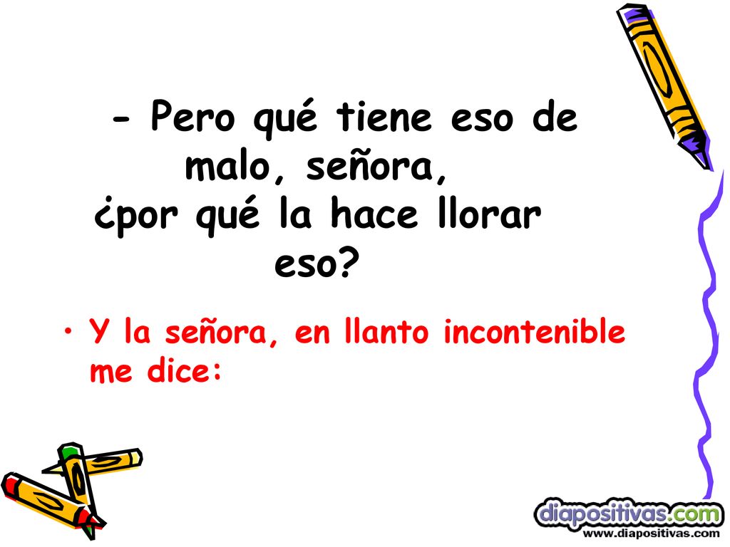 - Pero qué tiene eso de malo, señora, ¿por qué la hace llorar eso