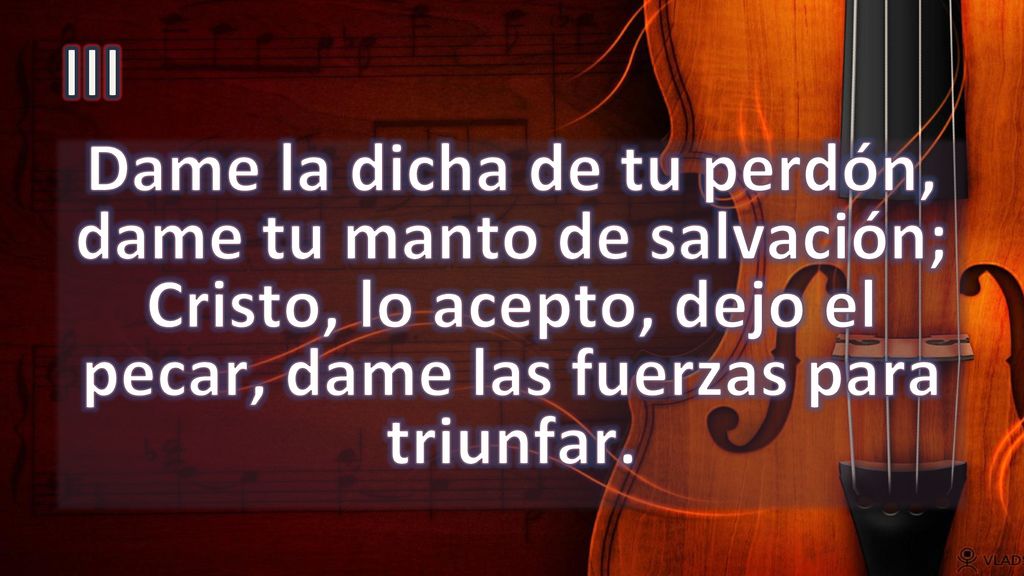 III Dame la dicha de tu perdón, dame tu manto de salvación; Cristo, lo acepto, dejo el pecar, dame las fuerzas para triunfar.