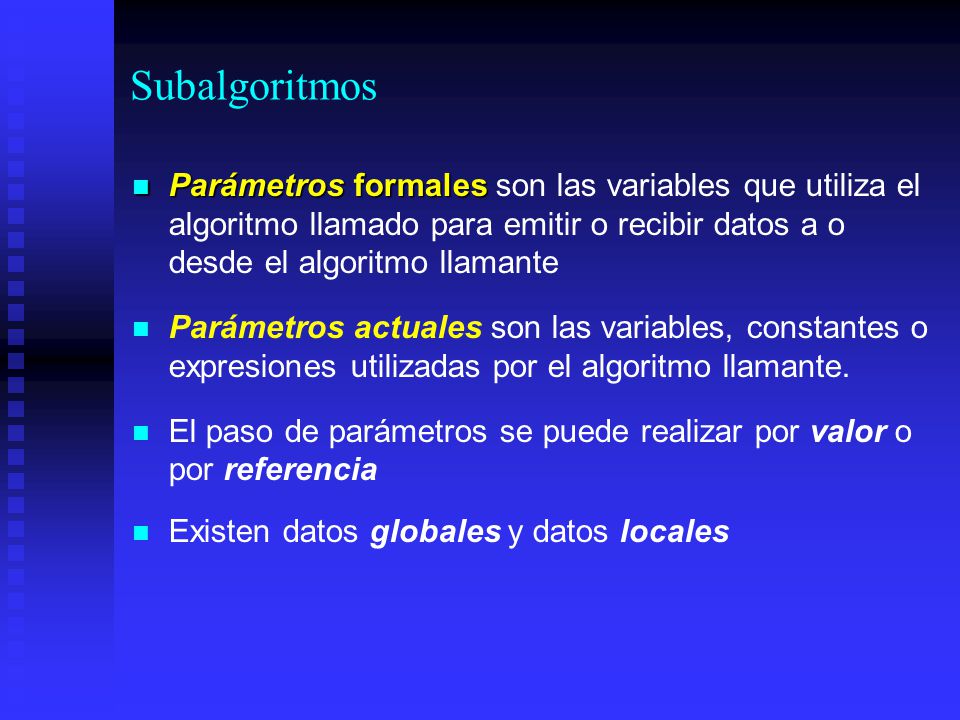Subalgoritmos Parámetros formales son las variables que utiliza el algoritmo llamado para emitir o recibir datos a o desde el algoritmo llamante.